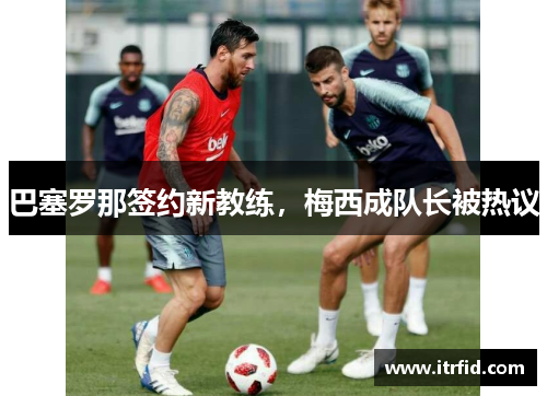 巴塞罗那签约新教练，梅西成队长被热议